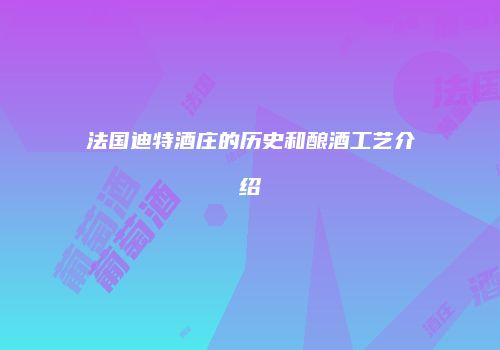 法国迪特酒庄的历史和酿酒工艺介绍