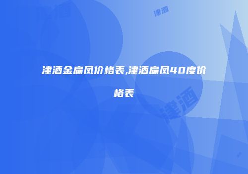 津酒金扁凤价格表,津酒扁凤40度价格表