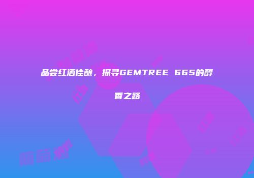 品尝红酒佳酿，探寻GEMTREE 665的醇香之路