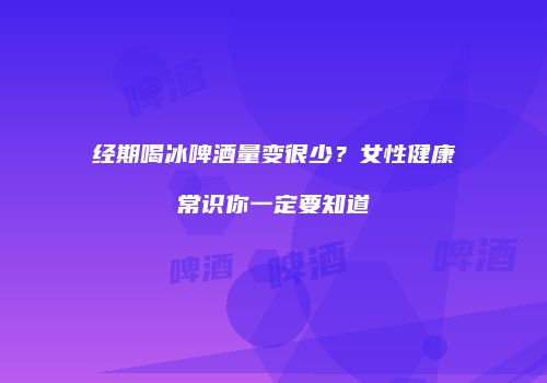 经期喝冰啤酒量变很少？女性健康常识你一定要知道