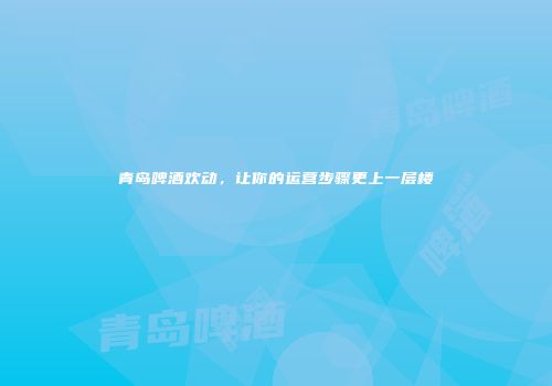 青岛啤酒欢动，让你的运营步骤更上一层楼