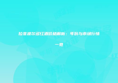 拉菲波尔多红酒价格解析：年份与市场行情一览