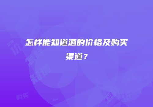 怎样能知道酒的价格及购买渠道？