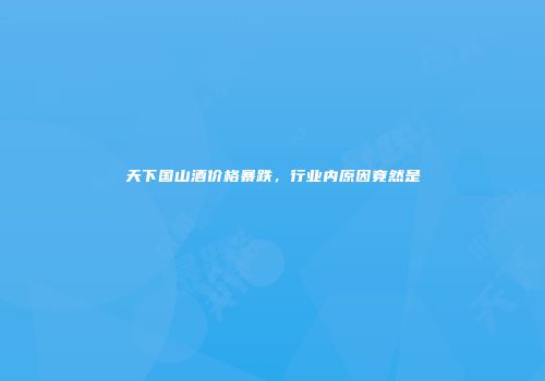 天下国山酒价格暴跌，行业内原因竟然是
