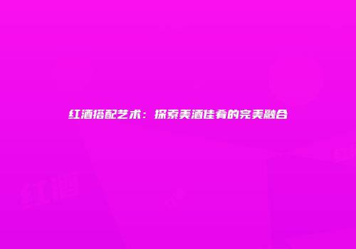 红酒搭配艺术：探索美酒佳肴的完美融合