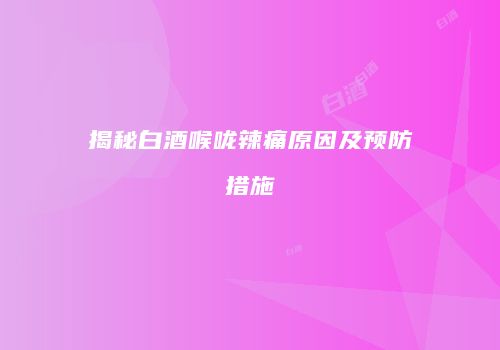 揭秘白酒喉咙辣痛原因及预防措施