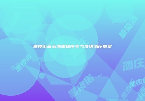 黑皮诺葡萄酒奥秘探索与顶级酒庄鉴赏
