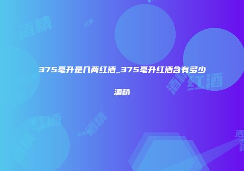 375毫升是几两红酒_375毫升红酒含有多少酒精