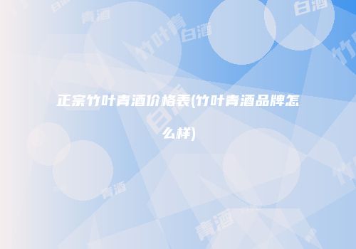 正宗竹叶青酒价格表(竹叶青酒品牌怎么样)