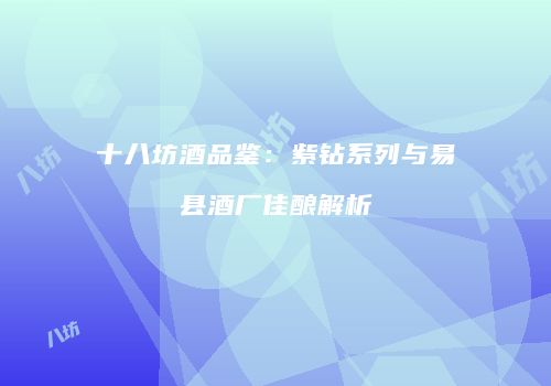 十八坊酒品鉴：紫钻系列与易县酒厂佳酿解析