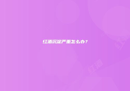 红酒沉淀严重怎么办？