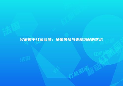 火葡园干红葡萄酒：法国风情与美食搭配的艺术
