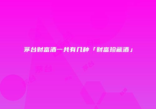 茅台财富酒一共有几种「财富珍藏酒」