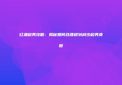 红酒税务攻略：揭秘如何合理规划减少税务负担