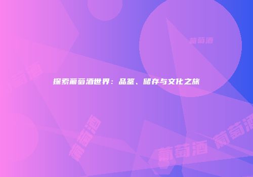 探索葡萄酒世界：品鉴、储存与文化之旅