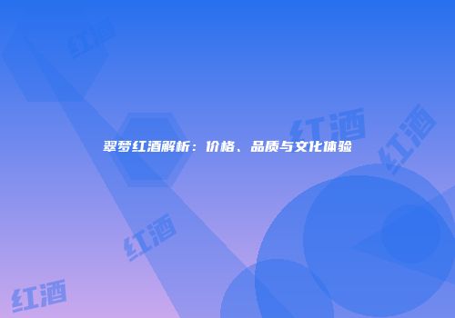 翠梦红酒解析：价格、品质与文化体验