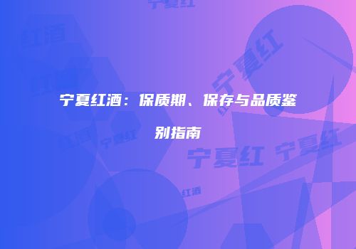 宁夏红酒：保质期、保存与品质鉴别指南