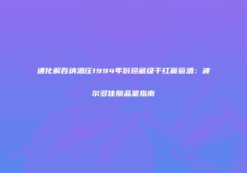 通化解百纳酒庄1994年份珍藏级干红葡萄酒：波尔多佳酿品鉴指南