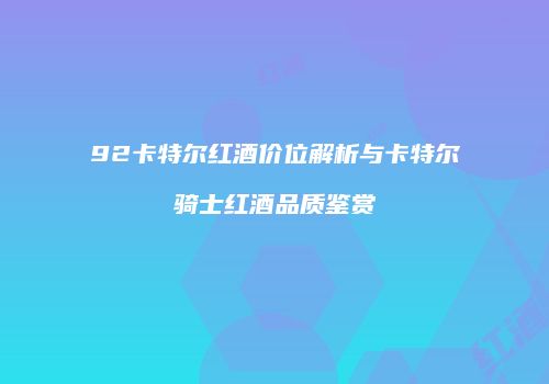 92卡特尔红酒价位解析与卡特尔骑士红酒品质鉴赏