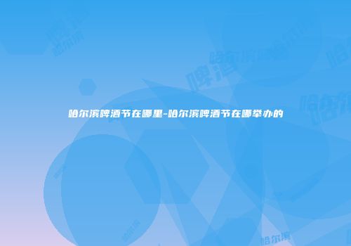 哈尔滨啤酒节在哪里-哈尔滨啤酒节在哪举办的