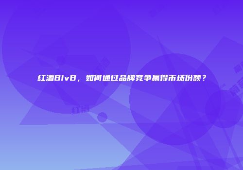 红酒BIvB，如何通过品牌竞争赢得市场份额？