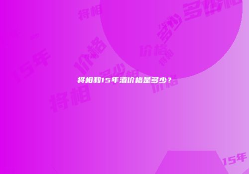 将相和15年酒价格是多少？