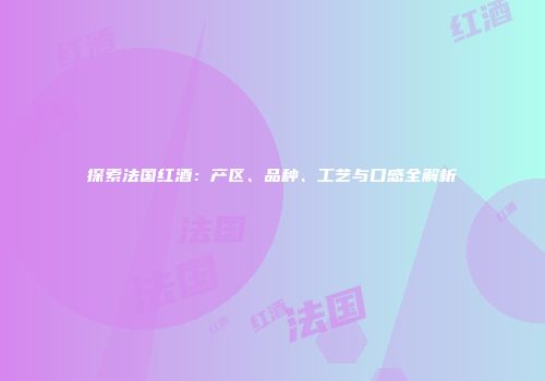 探索法国红酒：产区、品种、工艺与口感全解析