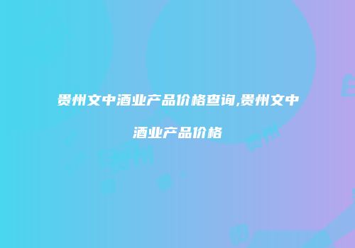 贵州文中酒业产品价格查询,贵州文中酒业产品价格