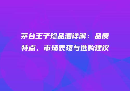 茅台王子珍品酒详解：品质特点、市场表现与选购建议