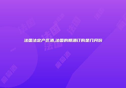 法国法定产区酒,法国的期酒订购是几月份