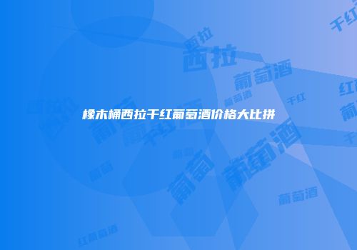 橡木桶西拉干红葡萄酒价格大比拼