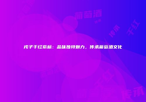 戎子干红紫标：品味独特魅力，传承葡萄酒文化