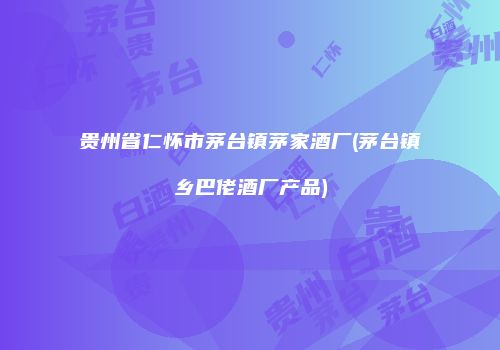 贵州省仁怀市茅台镇茅家酒厂(茅台镇乡巴佬酒厂产品)