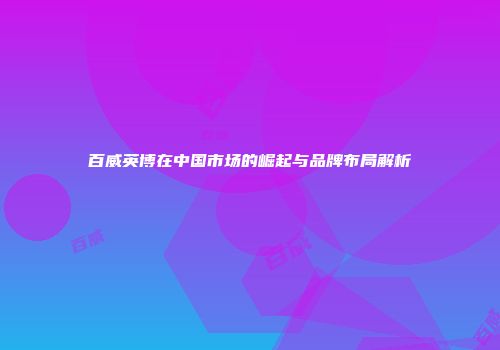 百威英博在中国市场的崛起与品牌布局解析