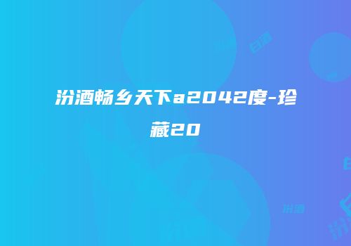 汾酒畅乡天下a2042度-珍藏20