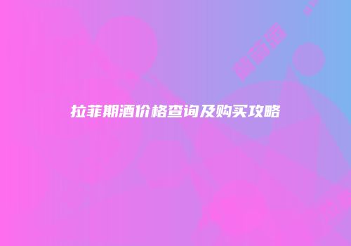 拉菲期酒价格查询及购买攻略