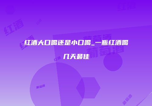 红酒大口喝还是小口喝_一瓶红酒喝几天最佳