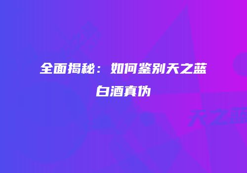 全面揭秘：如何鉴别天之蓝白酒真伪