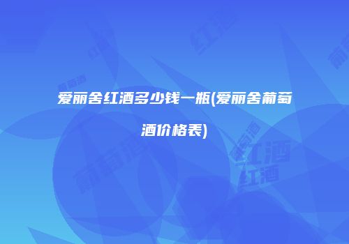 爱丽舍红酒多少钱一瓶(爱丽舍葡萄酒价格表)