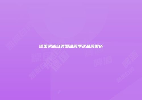 德国凯撒白啤酒保质期及品质解析