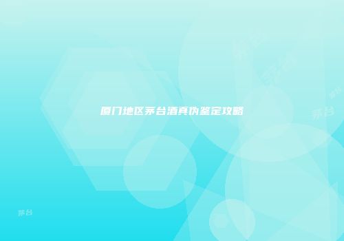 厦门地区茅台酒真伪鉴定攻略