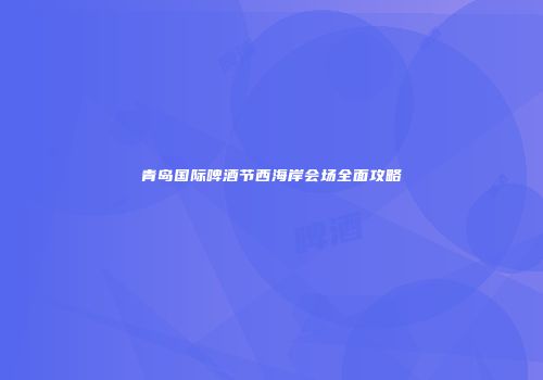 青岛国际啤酒节西海岸会场全面攻略