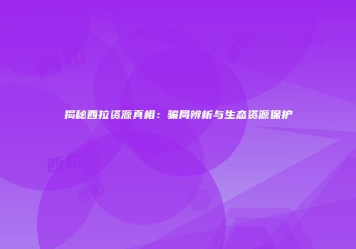 揭秘西拉资源真相：骗局辨析与生态资源保护