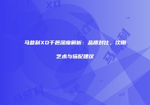 马爹利XO干邑深度解析：品质对比、饮用艺术与搭配建议