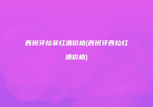 西班牙拉菲红酒价格(西班牙西拉红酒价格)