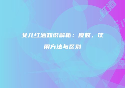 女儿红酒知识解析：度数、饮用方法与区别