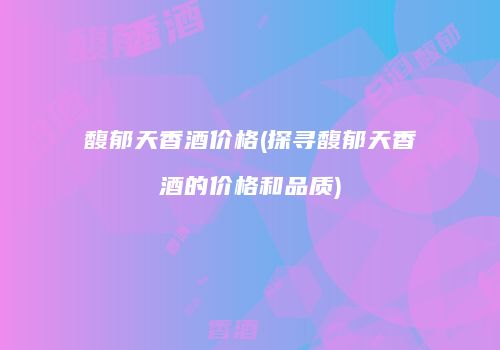 馥郁天香酒价格(探寻馥郁天香酒的价格和品质)