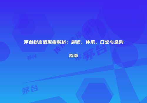 茅台财富酒熊猫解析：渊源、传承、口感与选购指南