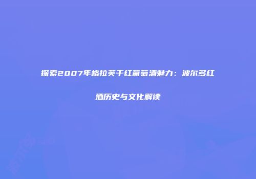探索2007年格拉芙干红葡萄酒魅力：波尔多红酒历史与文化解读