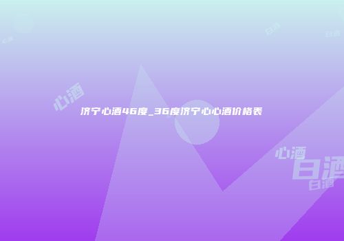 济宁心酒46度_36度济宁心心酒价格表